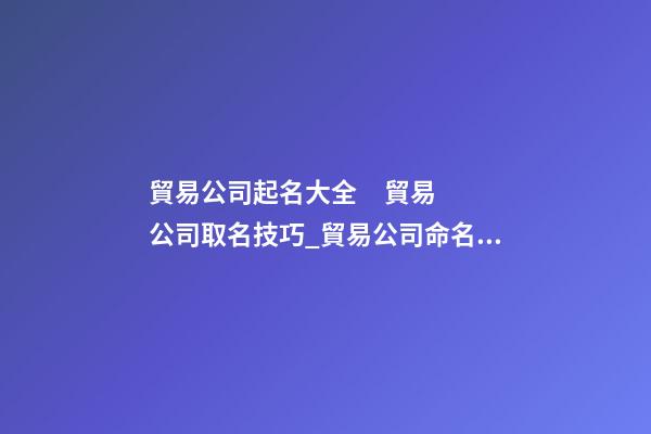 貿易公司起名大全     貿易公司取名技巧_貿易公司命名技巧大全貿易公司-第1張-公司起名-玄機派